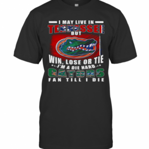 I May Live In Tennessee But Win Lose Or Tie I’M A Die Hard Gators Fan Till I Die T-Shirt