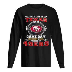 I May Live In Texas But On Game Day My Heart And Soul Belongs To 49ers shirt I May Live In Texas But On Game Day My Heart And Soul Belongs To 49ers shirt