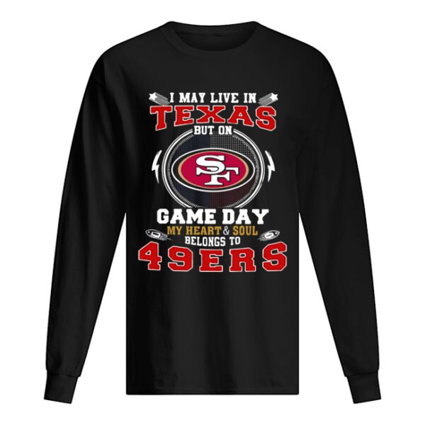 I May Live In Texas But On Game Day My Heart And Soul Belongs To 49ers shirt