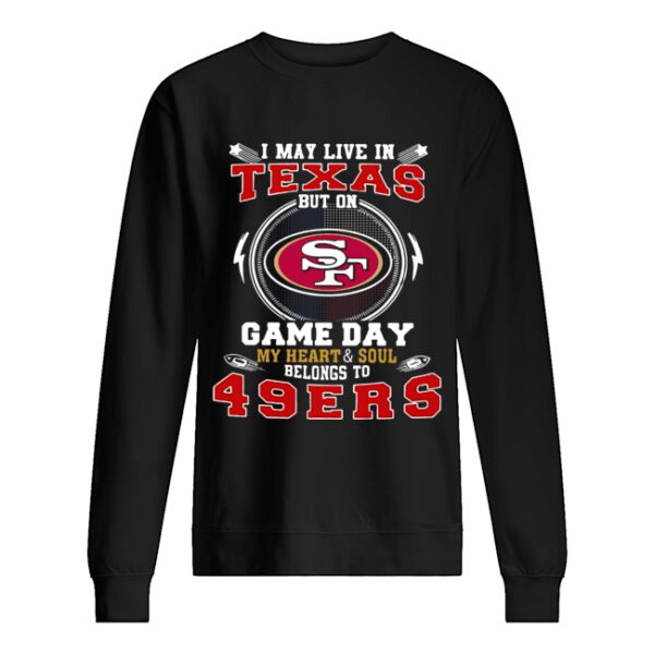 I May Live In Texas But On Game Day My Heart And Soul Belongs To 49ers shirt