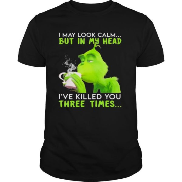 I May Look Calm But In My Head I’ve Killed You Three Times Grinch Christmas shirt