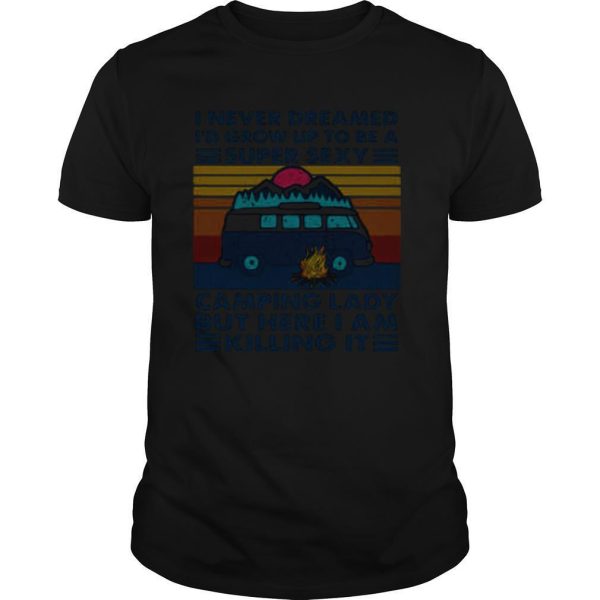 I Never Dreamed Id Grow Up To Be A Super Sexy Camping Lady But Here I Am Killing It shirt