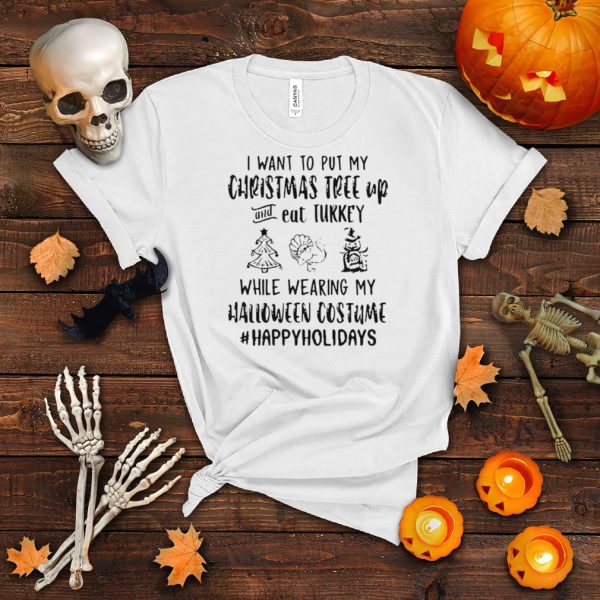 I Want To Wear My Christmas Tree Up And Eat Turkey While Wearing My Halloween Costume Happy Holidays T shirt