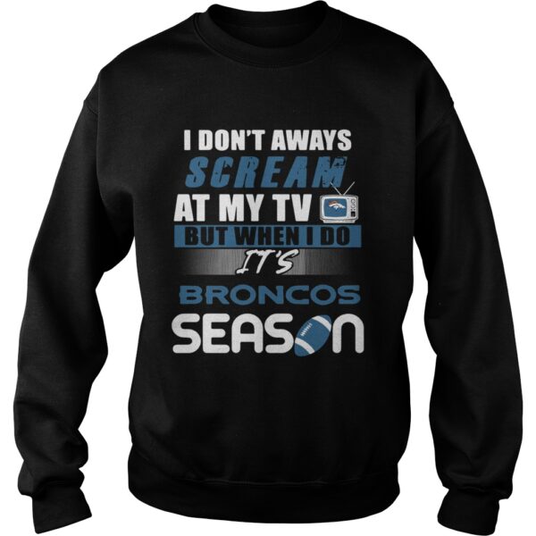 I dont aways scream at my TV but when I do Its Broncos season shirt