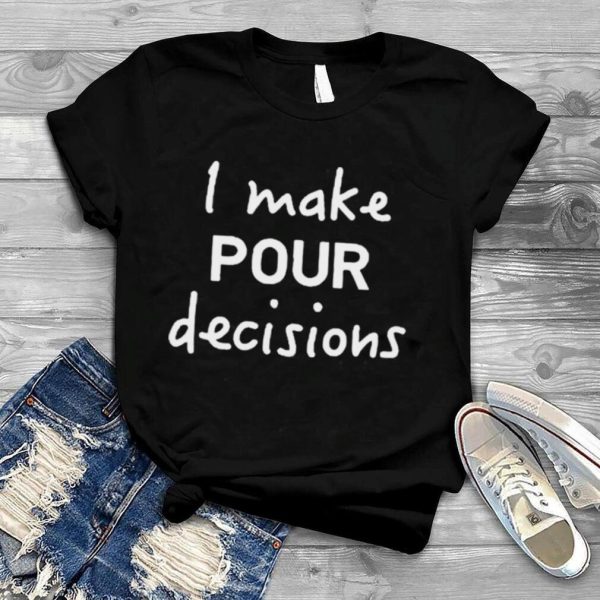 I make pour decisions T shirt