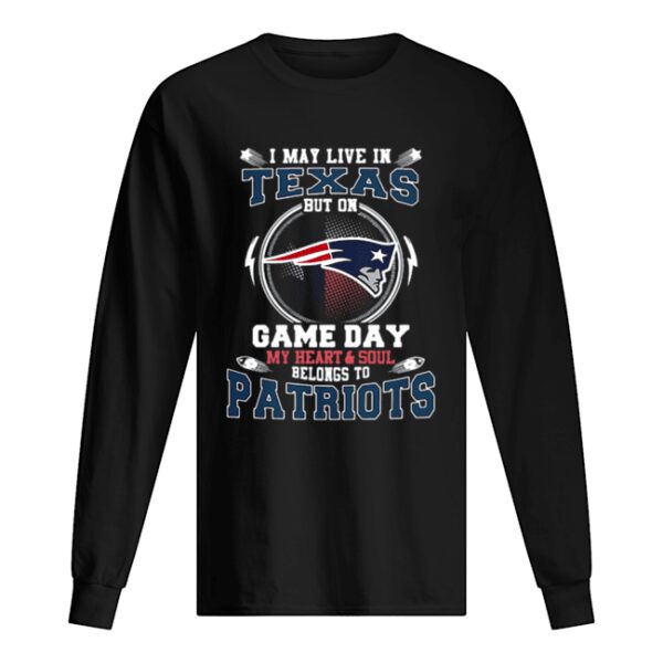 I may live in Texas but on game day my heart &amp soul New England Patriots shirt