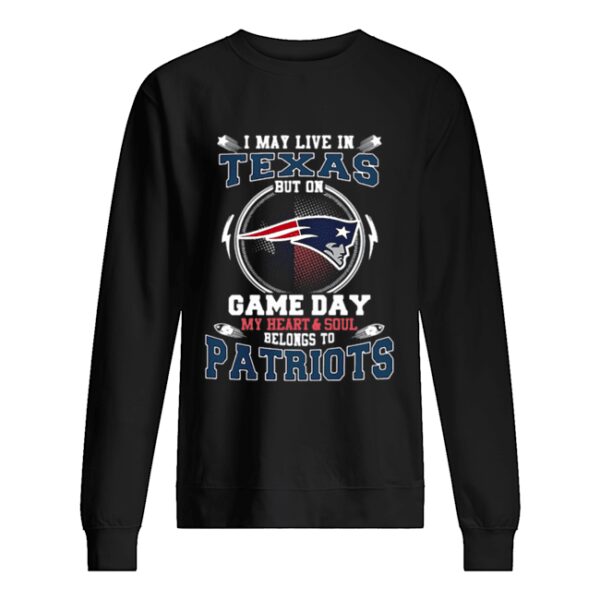 I may live in Texas but on game day my heart &amp soul New England Patriots shirt