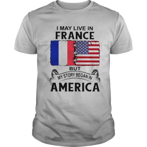 I may live in france but my story began in america shirt