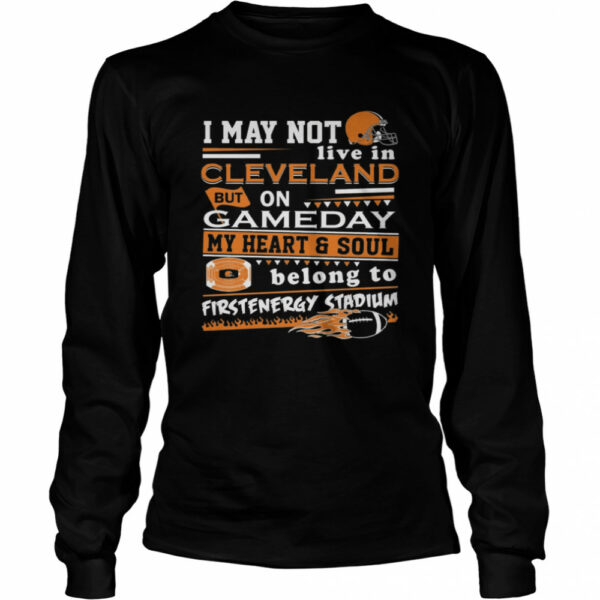 I may not live in Cleveland Browns but on GameDay my heart and soul belong to Firstenergy Stadium shirt