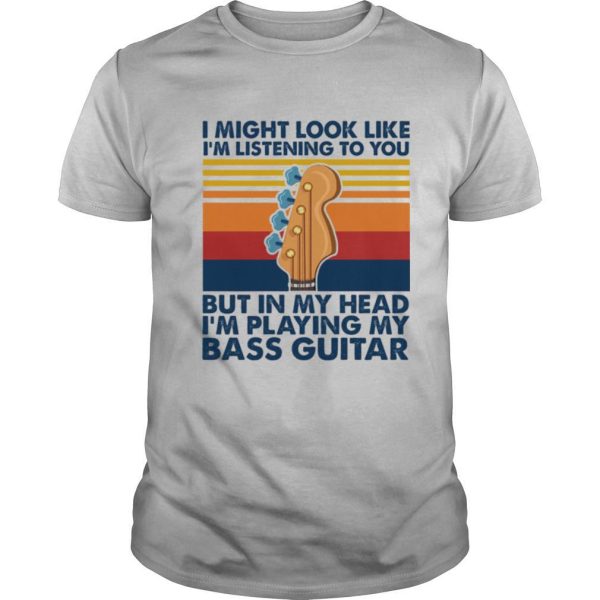 I might look like im listening to you but in my head Im playing my Bass Guitar vintage shirt