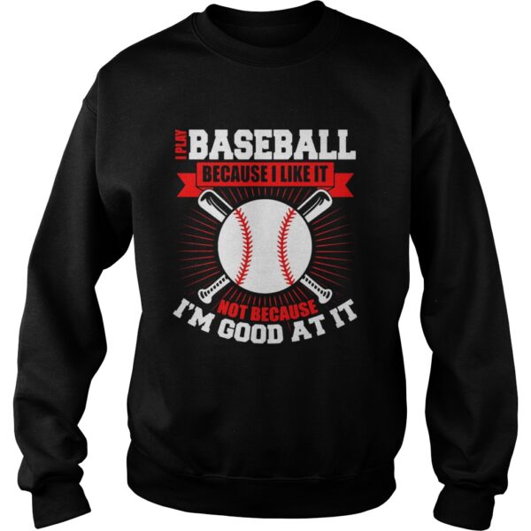 I play baseball because i like it not because im good at it shirt