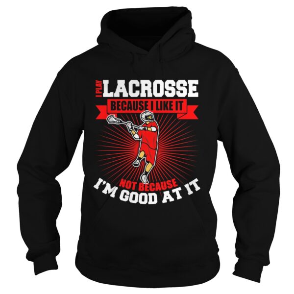 I play lacrosse because i like it not because im good at it shirt