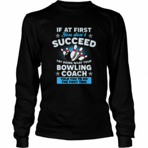 If At First You Don’t Succeed Try Doing What Your Bowling Coach Told You To Do The First Time shirt If At First You Don’t Succeed Try Doing What Your Bowling Coach Told You To Do The First Time shirt