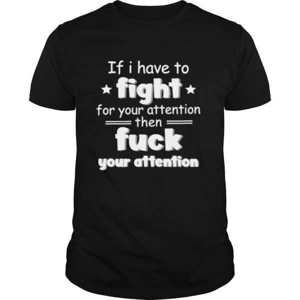 If I have to fight for your attention shirt