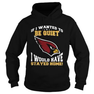 If I wanted to be quiet I would have stayed home Arizona Cardinals shirt If I wanted to be quiet I would have stayed home Arizona Cardinals shirt
