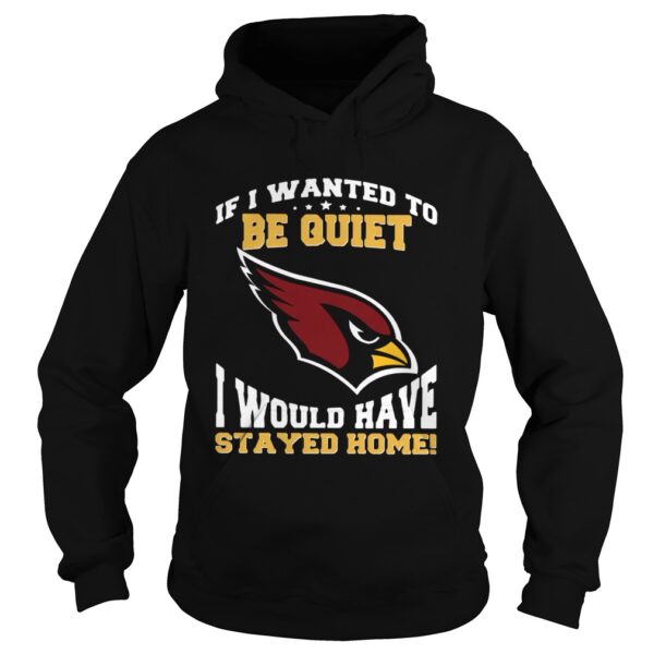 If I wanted to be quiet I would have stayed home Arizona Cardinals shirt