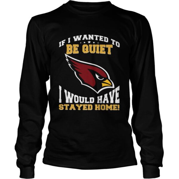 If I wanted to be quiet I would have stayed home Arizona Cardinals shirt