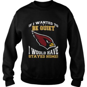 If I wanted to be quiet I would have stayed home Arizona Cardinals shirt 3