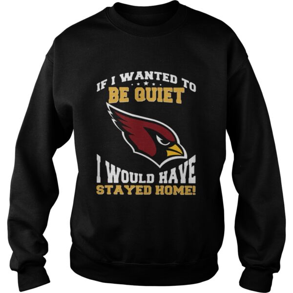 If I wanted to be quiet I would have stayed home Arizona Cardinals shirt