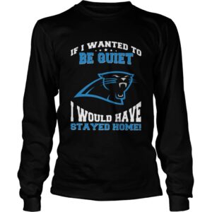 If I wanted to be quiet I would have stayed home Carolina Panthers shirt