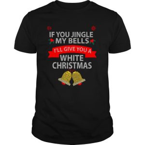 If You Jingle My Bells I’ll Give You A White Christmas Shirt