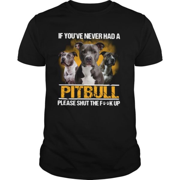 If you’ve never had a Pitbull please shut the fuck up shirt