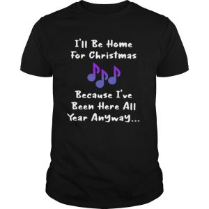 Ill be home for Christmas because Ive been here all year anyway shirt