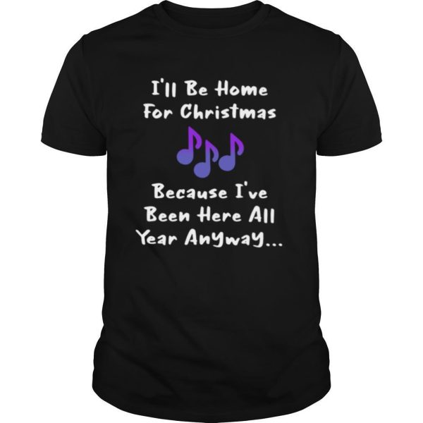 Ill be home for Christmas because Ive been here all year anyway shirt