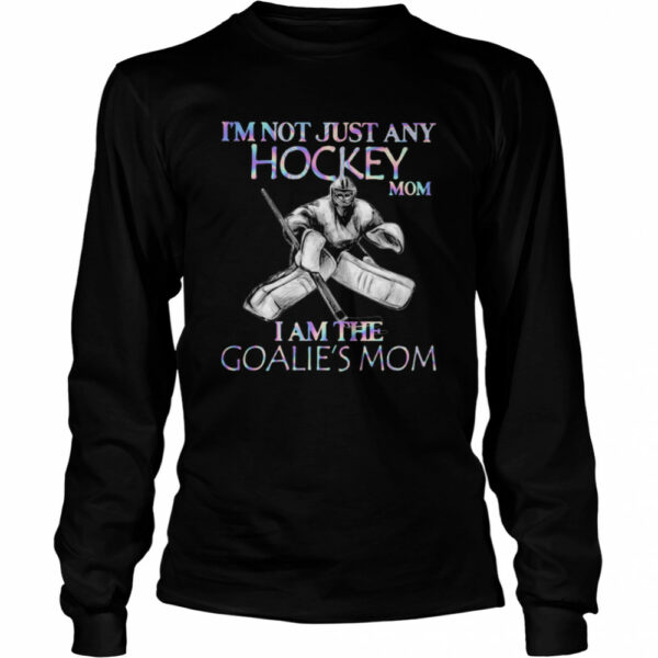 I’m Not Just Any Hockey Mom I Am The Goalie’s Mom shirt