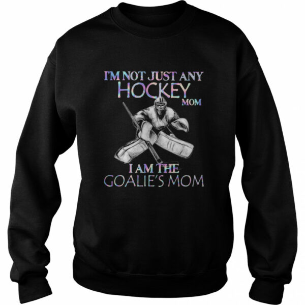 I’m Not Just Any Hockey Mom I Am The Goalie’s Mom shirt