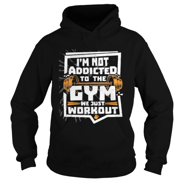 Im not addicted to the gym we just workout weight lifting shirt