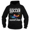 Im not just any soccer mom I am the keepers mom shirt