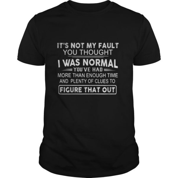 It’s Not My Fault You Thought I Was Normal You’ve Had More Than Enough Time And Plenty Of Clues To Figure That Out shirt