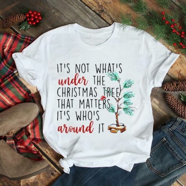 It’s Not What’s Under The Christmas Tree That Matters It’s Who’s Around It Christmas T shirt