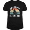 Kayaking gets me wet Kayak shirt