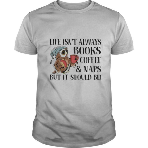 Life Isn’t Always Books Coffee And Naps But It Should Be Owl shirt