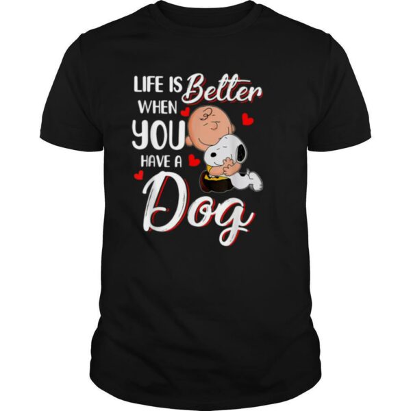 Life is better when you have a dog T Shirt