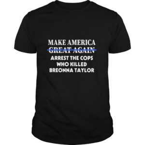 Make america great again arrest the cops who killed breonna taylor shirt