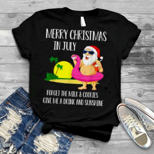 Merry christmas in july Forget The Milk and Cookies Give Me Drink And Sunshine santa clause T Shirt