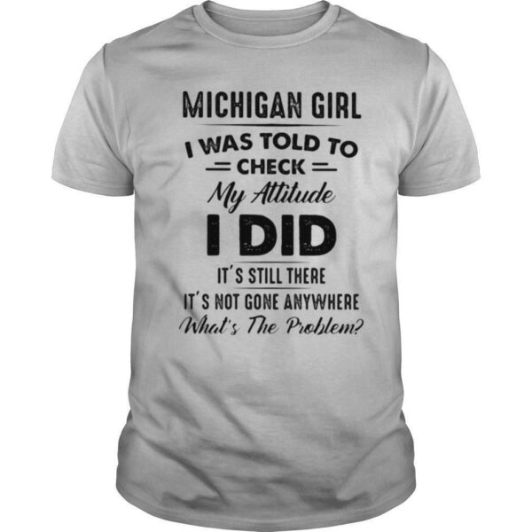 Michigan girl I was told to check my attitude I did it’s still there it’s not gone anywhere What’s the problem shirt