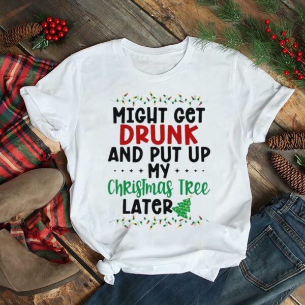 Might Get Drunk And Put My Christmas Tree Later Sweater T shirt