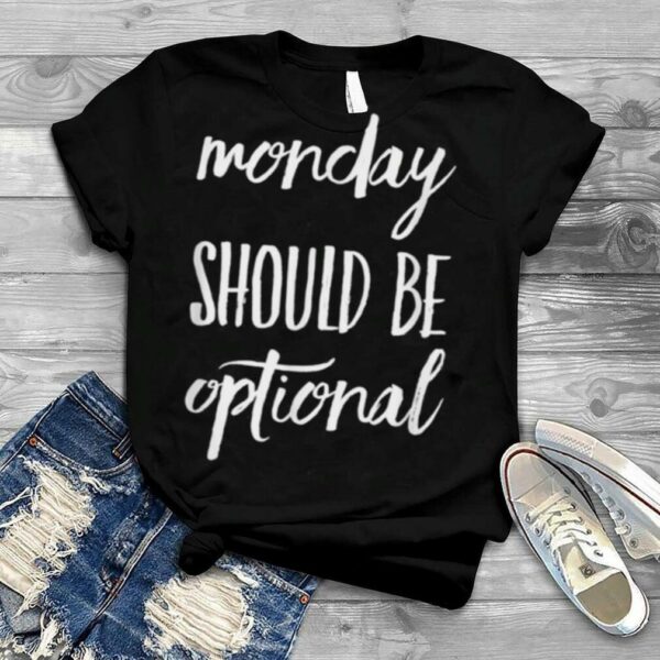 Monday Should Be Optional shirt