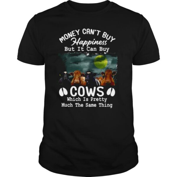 Money Can’t Buy Happiness But It Can Buy Cows Which It Pretty Much The Same Thing shirt