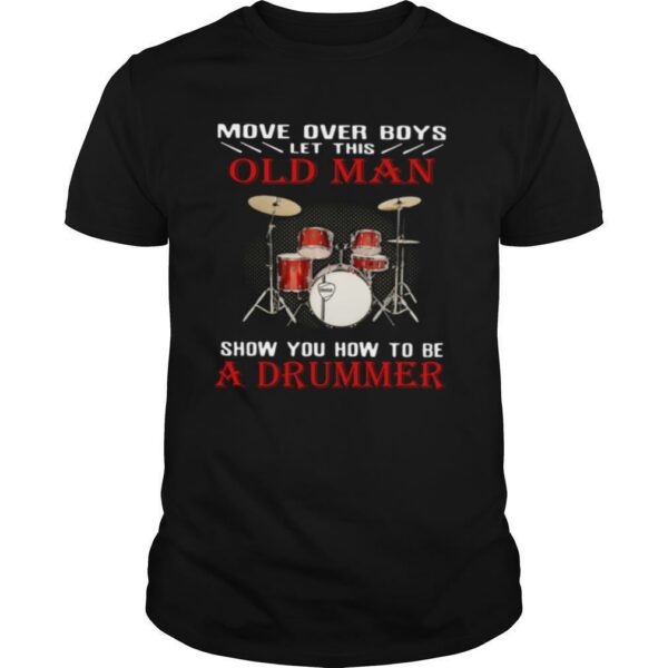 Move Over Boys Let This Old Man Show You How To Be A Drummer shirt