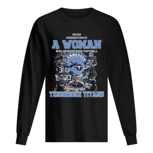 Never underestimate a woman who understands Tennessee Titans shirt Never underestimate a woman who understands Tennessee Titans shirt