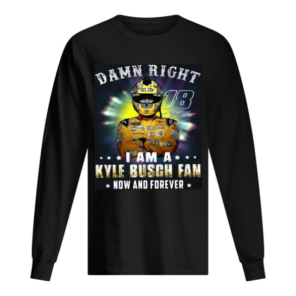 Nice Damn right 18 signature I am a Kyle Busch fan now and forever shirt