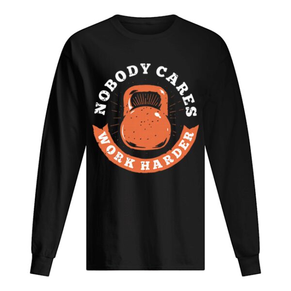 Nobody Cares Work Harder Fitness Gym Lover Funny shirt