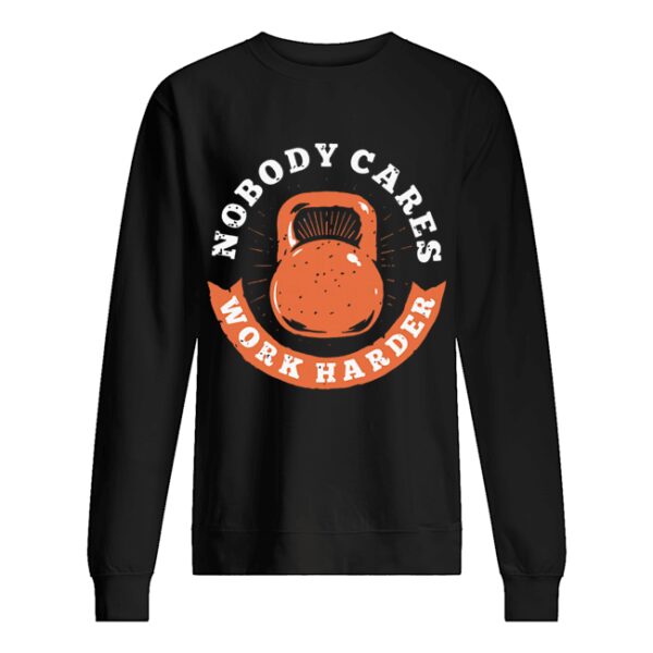 Nobody Cares Work Harder Fitness Gym Lover Funny shirt