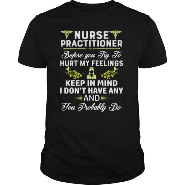 Nurse Practitioner Before You Try To Hurt My Feelings Keep In Mind I Dont Have Any And You Probably Do shirt