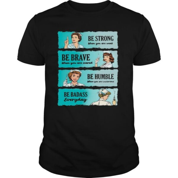 Nurse Women Be Strong When You Are Weak Be Brave Be Humble Be Badass Everyday shirt